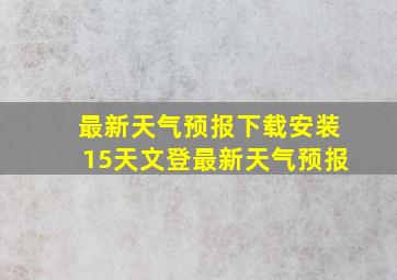 最新天气预报下载安装15天文登最新天气预报