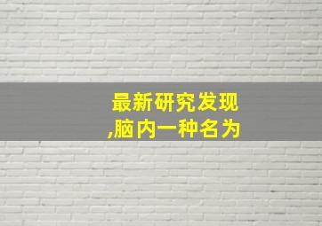 最新研究发现,脑内一种名为