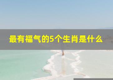 最有福气的5个生肖是什么