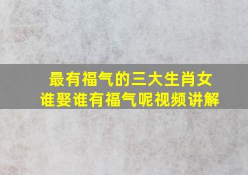 最有福气的三大生肖女谁娶谁有福气呢视频讲解