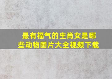 最有福气的生肖女是哪些动物图片大全视频下载