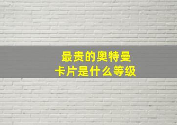 最贵的奥特曼卡片是什么等级