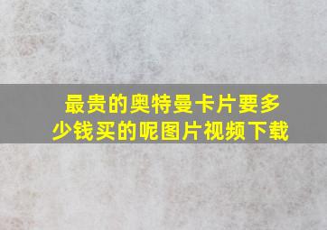 最贵的奥特曼卡片要多少钱买的呢图片视频下载