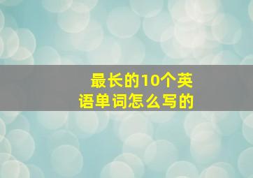 最长的10个英语单词怎么写的