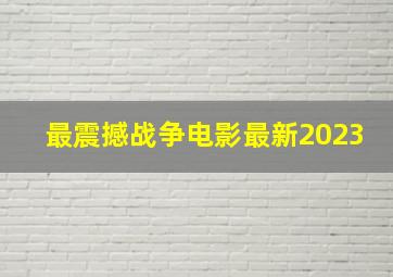 最震撼战争电影最新2023