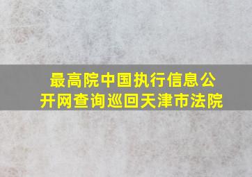 最高院中国执行信息公开网查询巡回天津市法院