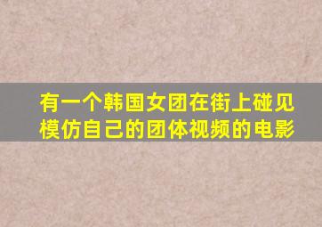 有一个韩国女团在街上碰见模仿自己的团体视频的电影