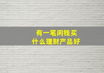 有一笔闲钱买什么理财产品好