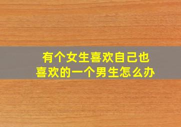 有个女生喜欢自己也喜欢的一个男生怎么办