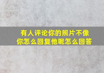 有人评论你的照片不像你怎么回复他呢怎么回答