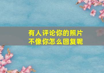 有人评论你的照片不像你怎么回复呢