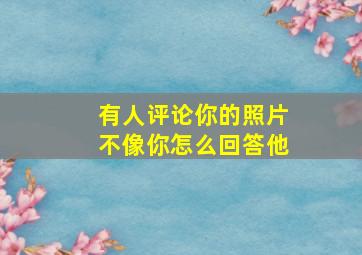 有人评论你的照片不像你怎么回答他