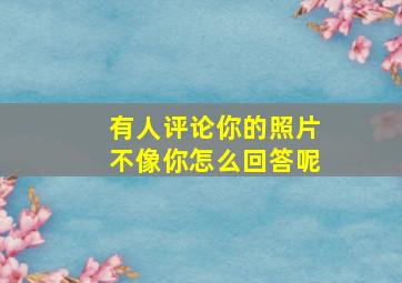 有人评论你的照片不像你怎么回答呢