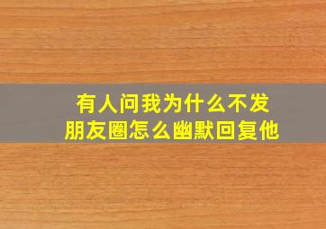 有人问我为什么不发朋友圈怎么幽默回复他