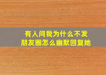 有人问我为什么不发朋友圈怎么幽默回复她