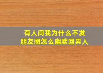 有人问我为什么不发朋友圈怎么幽默回男人