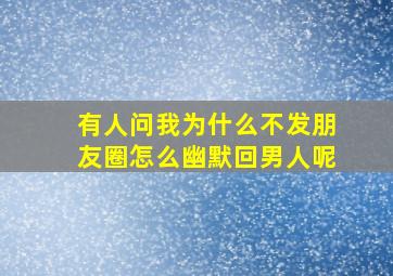 有人问我为什么不发朋友圈怎么幽默回男人呢