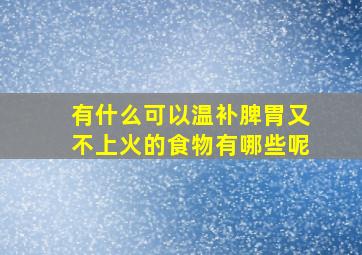 有什么可以温补脾胃又不上火的食物有哪些呢