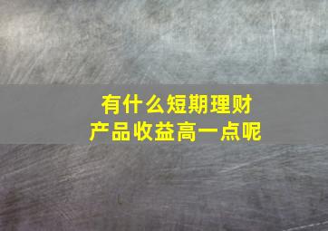 有什么短期理财产品收益高一点呢