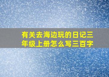 有关去海边玩的日记三年级上册怎么写三百字