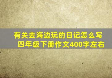 有关去海边玩的日记怎么写四年级下册作文400字左右