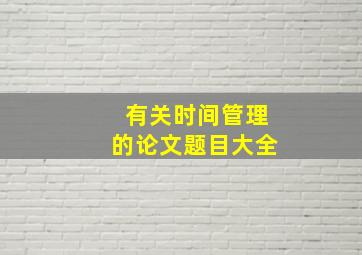 有关时间管理的论文题目大全