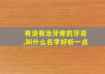 有没有治牙疼的牙膏,叫什么名字好听一点