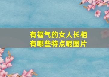 有福气的女人长相有哪些特点呢图片