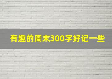 有趣的周末300字好记一些