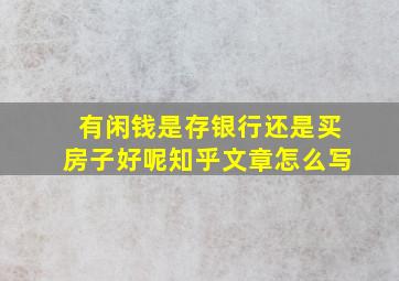 有闲钱是存银行还是买房子好呢知乎文章怎么写