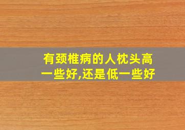 有颈椎病的人枕头高一些好,还是低一些好