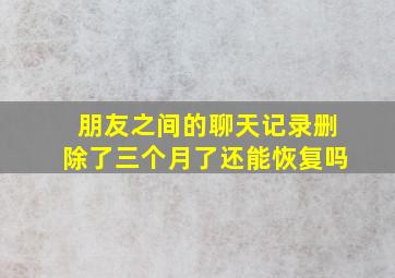 朋友之间的聊天记录删除了三个月了还能恢复吗