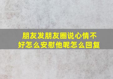 朋友发朋友圈说心情不好怎么安慰他呢怎么回复