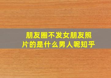 朋友圈不发女朋友照片的是什么男人呢知乎