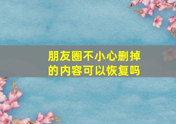 朋友圈不小心删掉的内容可以恢复吗