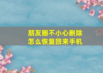 朋友圈不小心删除怎么恢复回来手机