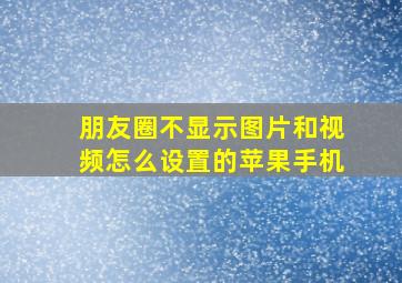 朋友圈不显示图片和视频怎么设置的苹果手机