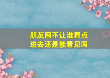 朋友圈不让谁看点进去还是能看见吗