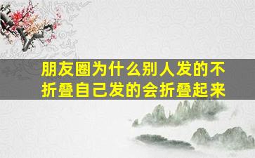 朋友圈为什么别人发的不折叠自己发的会折叠起来