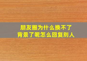 朋友圈为什么换不了背景了呢怎么回复别人