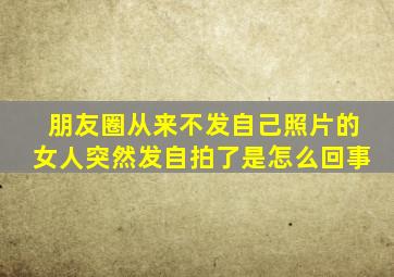 朋友圈从来不发自己照片的女人突然发自拍了是怎么回事