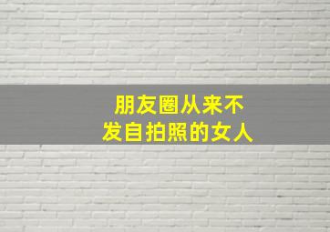 朋友圈从来不发自拍照的女人