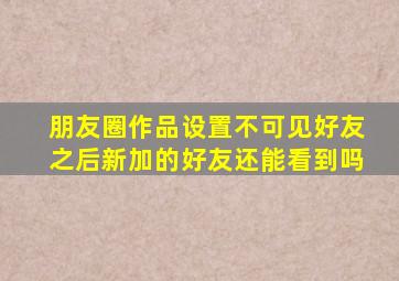 朋友圈作品设置不可见好友之后新加的好友还能看到吗