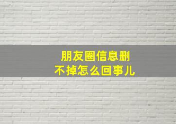 朋友圈信息删不掉怎么回事儿