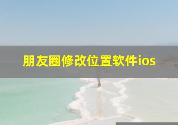 朋友圈修改位置软件ios