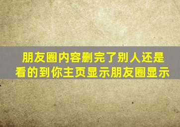 朋友圈内容删完了别人还是看的到你主页显示朋友圈显示