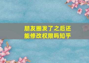 朋友圈发了之后还能修改权限吗知乎