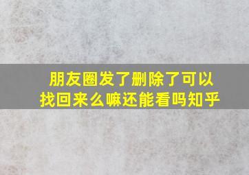 朋友圈发了删除了可以找回来么嘛还能看吗知乎