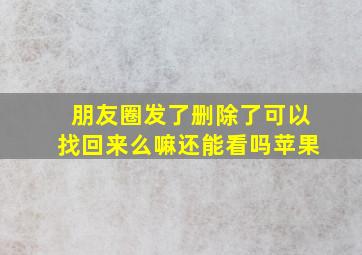 朋友圈发了删除了可以找回来么嘛还能看吗苹果