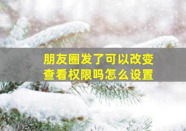 朋友圈发了可以改变查看权限吗怎么设置